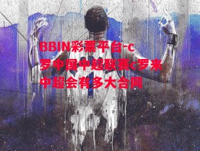 BBIN彩票平台-c罗中国中超联赛c罗来中超会有多大合同