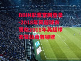 BBIN彩票官网登录-2018年英超球衣赞助2018年英超球衣赞助商有哪些