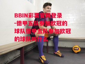 BBIN彩票官网登录-德甲五队参加欧冠的球队德甲五队参加欧冠的球队叫什么