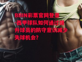 BBIN彩票官网登录-西甲球队如何通过提升球员的防守意识减少失球机会？