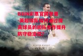 BBIN彩票官网登录-英超球队如何通过提高球员的团队合作提升防守稳定性？