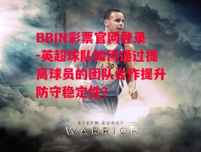 BBIN彩票官网登录-英超球队如何通过提高球员的团队合作提升防守稳定性？