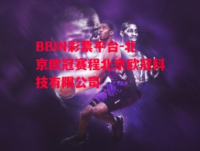 BBIN彩票平台-北京欧冠赛程北京欧冠科技有限公司