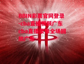 BBIN彩票官网登录-cba直播视频广东cba直播录像全场回放广东