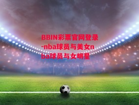 BBIN彩票官网登录-nba球员与美女nba球员与女明星