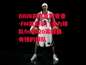 BBIN彩票官网登录-FM英超豪门潜力球队fm2020英超最有钱的球队